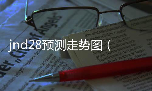 jnd28预测走势图(jnd28走势) jnd28预测走势图(jnd28走势)